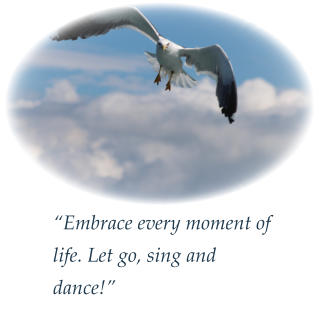 “Embrace every moment of life. Let go, sing and dance!”